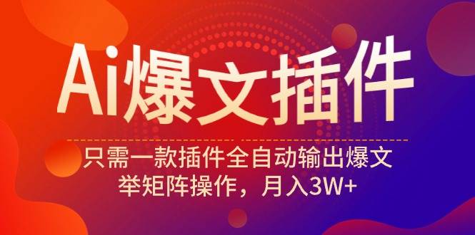 Ai爆文插件，只需一款插件全自动输出爆文，举矩阵操作，月入3W+安创网-网创项目资源站-副业项目-创业项目-搞钱项目安创网