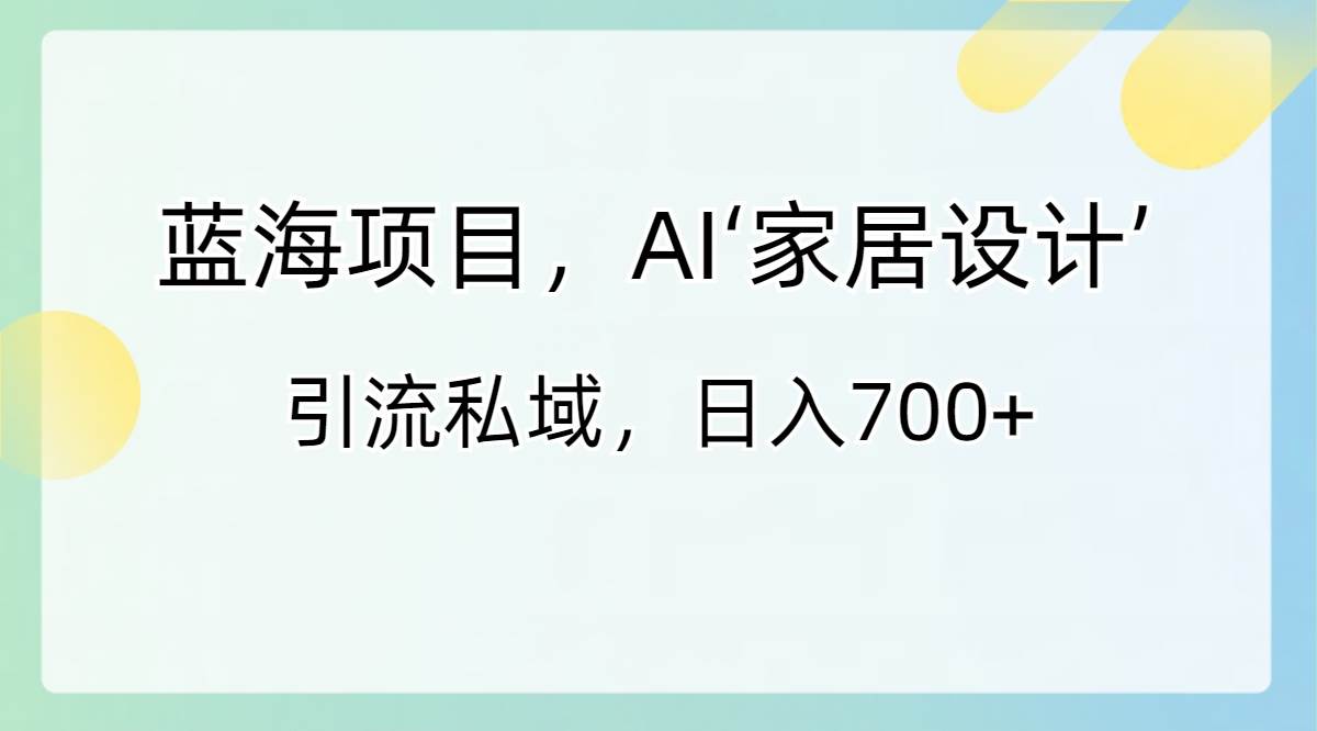 蓝海项目，AI‘家居设计’ 引流私域，日入700+安创网-网创项目资源站-副业项目-创业项目-搞钱项目安创网