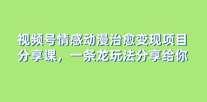 视频号情感动漫治愈变现项目分享课，一条龙玩法分享给你（教程+素材）安创网-网创项目资源站-副业项目-创业项目-搞钱项目安创网