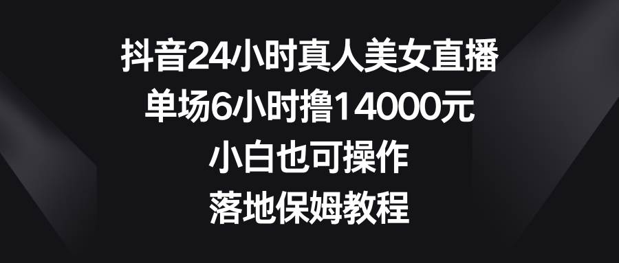 抖音24小时真人美女直播，单场6小时撸14000元，小白也可操作，落地保姆教程安创网-网创项目资源站-副业项目-创业项目-搞钱项目安创网