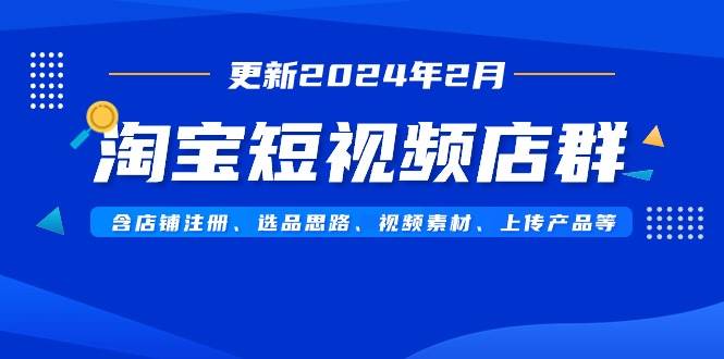淘宝短视频店群（更新2024年2月）含店铺注册、选品思路、视频素材、上传…安创网-网创项目资源站-副业项目-创业项目-搞钱项目安创网