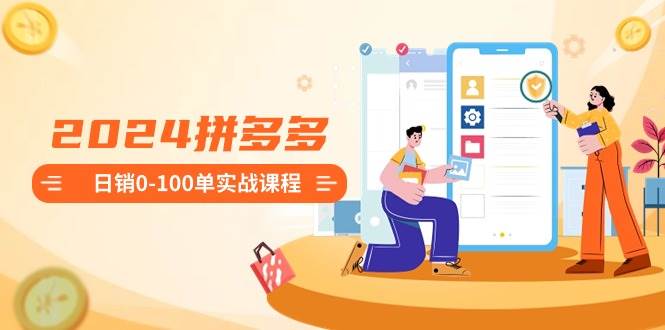 2024拼多多日销0-100单实战课程：新手注册开店到日销100单整套流程安创网-网创项目资源站-副业项目-创业项目-搞钱项目安创网