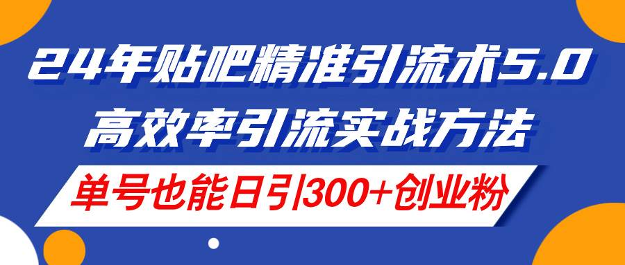 24年贴吧精准引流术5.0，高效率引流实战方法，单号也能日引300+创业粉安创网-网创项目资源站-副业项目-创业项目-搞钱项目安创网
