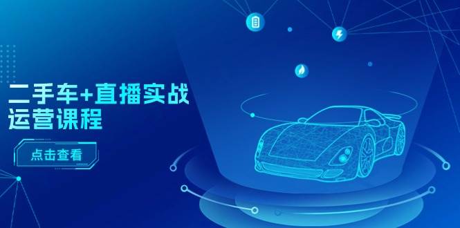 二手车+直播实战运营课程：直播推荐/短视频推荐/千川投放/直播全流程安创网-网创项目资源站-副业项目-创业项目-搞钱项目安创网