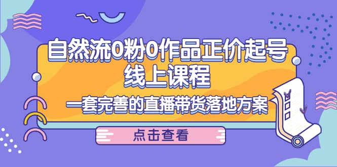 自然流0粉0作品正价起号线上课程：一套完善的直播带货落地方案安创网-网创项目资源站-副业项目-创业项目-搞钱项目安创网