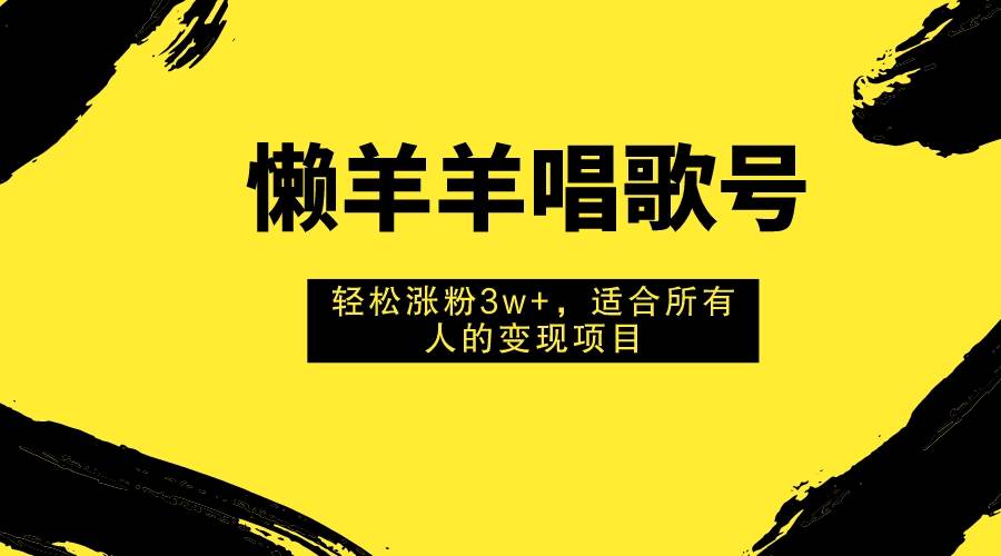 懒羊羊唱歌号，轻松涨粉3w+，适合所有人的变现项目！安创网-网创项目资源站-副业项目-创业项目-搞钱项目安创网