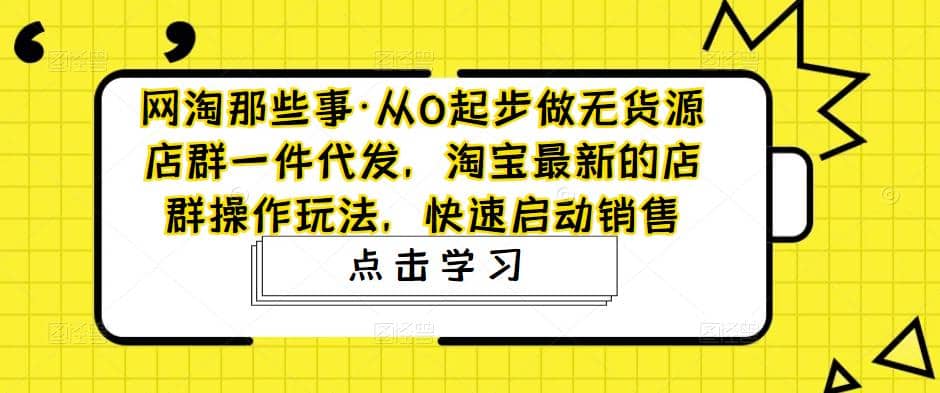 从0起步做无货源店群一件代发，淘宝最新的店群操作玩法，快速启动销售安创网-网创项目资源站-副业项目-创业项目-搞钱项目安创网