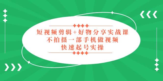 短视频剪辑+好物分享实战课，无需拍摄一部手机做视频，快速起号实操安创网-网创项目资源站-副业项目-创业项目-搞钱项目安创网