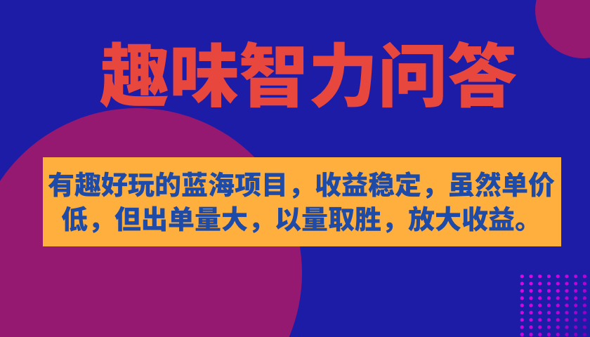 有趣好玩的蓝海项目，趣味智力问答，收益稳定，虽然客单价低，但出单量大安创网-网创项目资源站-副业项目-创业项目-搞钱项目安创网
