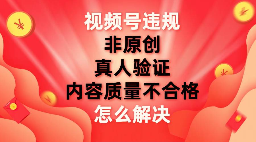 视频号【非原创，内容质量不合格，真人验证】违规怎么解决安创网-网创项目资源站-副业项目-创业项目-搞钱项目安创网