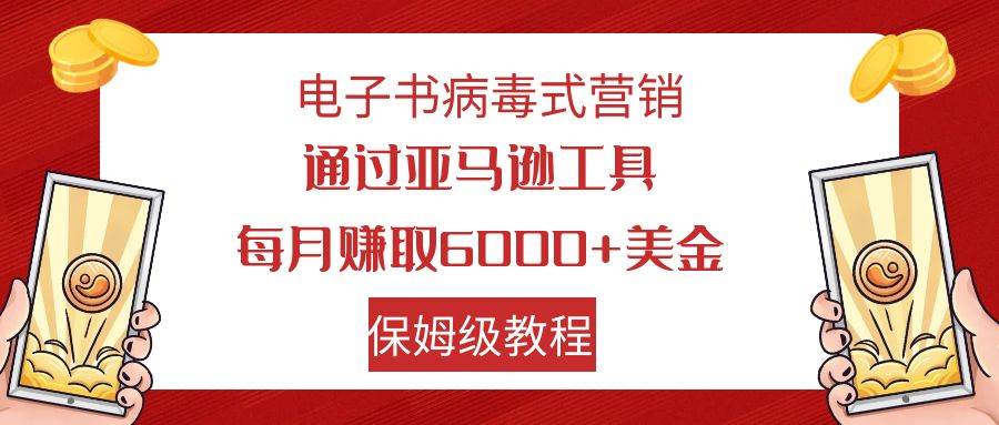 电子书病毒式营销 通过亚马逊工具每月赚6000+美金 小白轻松上手 保姆级教程安创网-网创项目资源站-副业项目-创业项目-搞钱项目安创网