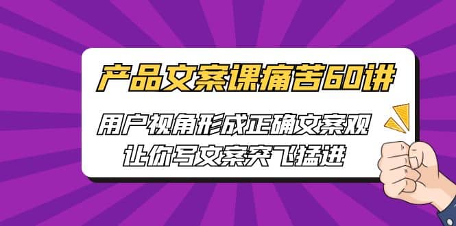 产品文案课痛苦60讲，用户视角形成正确文案观，让你写文案突飞猛进安创网-网创项目资源站-副业项目-创业项目-搞钱项目安创网