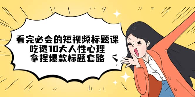 看完必会的短视频标题课，吃透10大人性心理，拿捏爆款标题套路安创网-网创项目资源站-副业项目-创业项目-搞钱项目安创网