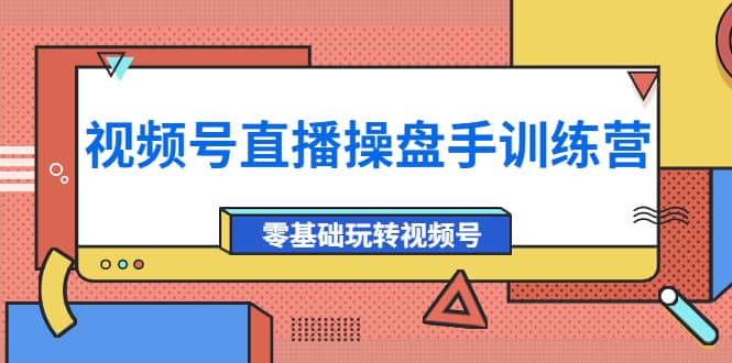 外面收费700的视频号直播操盘手训练营：零基础玩转视频号（10节课）安创网-网创项目资源站-副业项目-创业项目-搞钱项目安创网