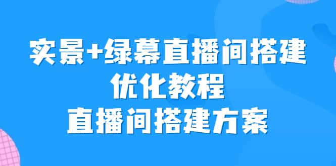 实景+绿幕直播间搭建优化教程，直播间搭建方案安创网-网创项目资源站-副业项目-创业项目-搞钱项目安创网