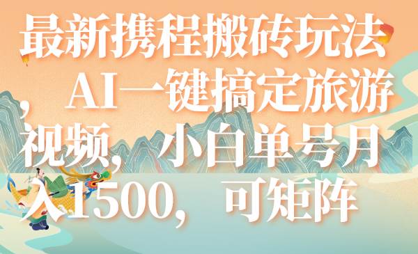 最新携程搬砖玩法，AI一键搞定旅游视频，小白单号月入1500，可矩阵安创网-网创项目资源站-副业项目-创业项目-搞钱项目安创网