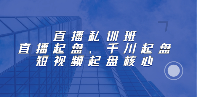 直播私训班：直播起盘、千川起盘、短视频起盘核心安创网-网创项目资源站-副业项目-创业项目-搞钱项目安创网