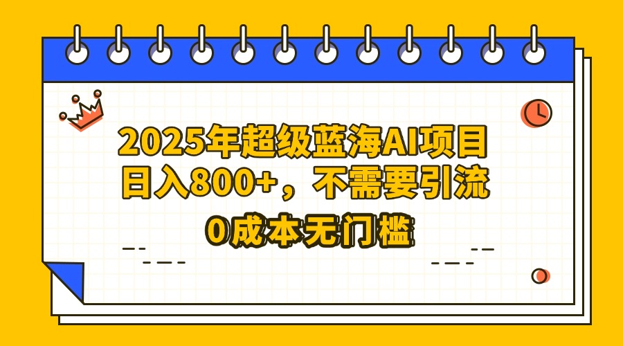 25年超级蓝海AI项目日入800+，不需要引流零成本安创网-网创项目资源站-副业项目-创业项目-搞钱项目安创网