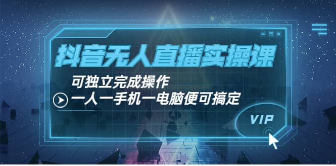 抖音无人直播实操课：可独立完成操作，一人一手机一电脑便可搞定安创网-网创项目资源站-副业项目-创业项目-搞钱项目安创网