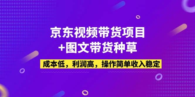 京东视频带货项目+图文带货种草，成本低，利润高，操作简单收入稳定安创网-网创项目资源站-副业项目-创业项目-搞钱项目安创网