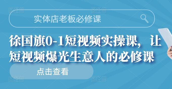 实体店老板必修课，徐国旗0-1短视频实操课，让短视频爆光生意人的必修课安创网-网创项目资源站-副业项目-创业项目-搞钱项目安创网