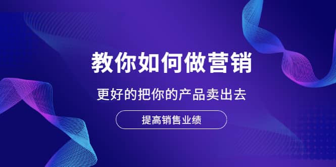 教你如何做营销，更好的把你的产品卖出去 提高销售业绩安创网-网创项目资源站-副业项目-创业项目-搞钱项目安创网