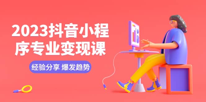 2023抖音小程序专业变现课 经验分享 爆发趋势 变现逻辑 养高权重号 剪辑等安创网-网创项目资源站-副业项目-创业项目-搞钱项目安创网