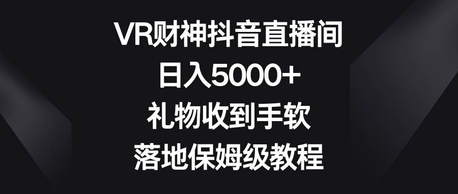 VR财神抖音直播间，日入5000+，礼物收到手软，落地保姆级教程安创网-网创项目资源站-副业项目-创业项目-搞钱项目安创网