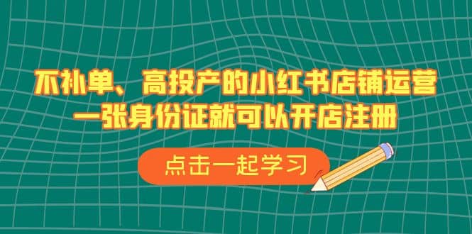 不补单、高投产的小红书店铺运营，一张身份证就可以开店注册（33节课）安创网-网创项目资源站-副业项目-创业项目-搞钱项目安创网