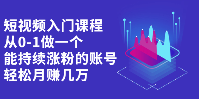 短视频入门课程，从0-1做一个能持续涨粉的账号安创网-网创项目资源站-副业项目-创业项目-搞钱项目安创网
