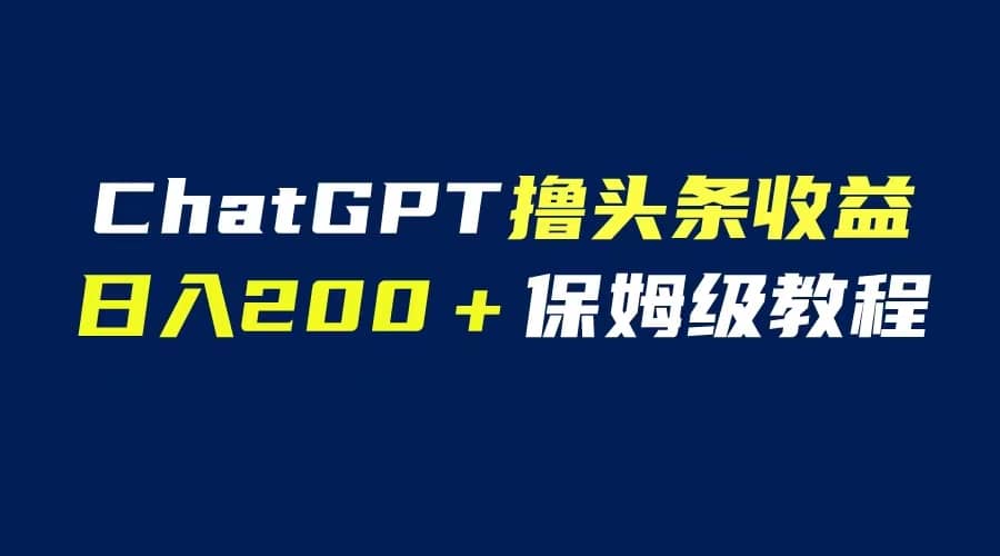 GPT解放双手撸头条收益，日入200保姆级教程，自媒体小白无脑操作安创网-网创项目资源站-副业项目-创业项目-搞钱项目安创网