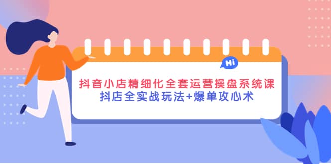 抖音小店精细化全套运营操盘系统课，抖店全实战玩法+爆单攻心术安创网-网创项目资源站-副业项目-创业项目-搞钱项目安创网
