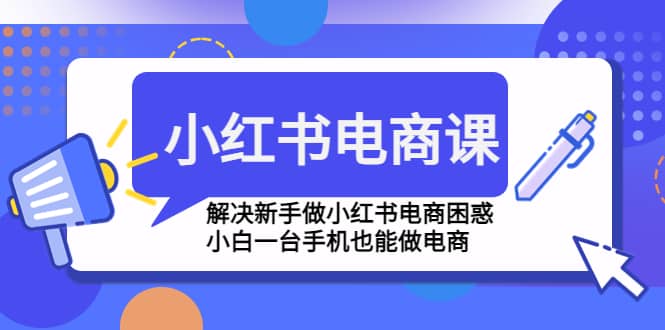 小红书电商课程，解决新手做小红书电商困惑，小白一台手机也能做电商安创网-网创项目资源站-副业项目-创业项目-搞钱项目安创网