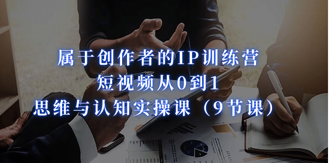 属于创作者的IP训练营：短视频从0到1、思维与认知实操课（9节课）安创网-网创项目资源站-副业项目-创业项目-搞钱项目安创网