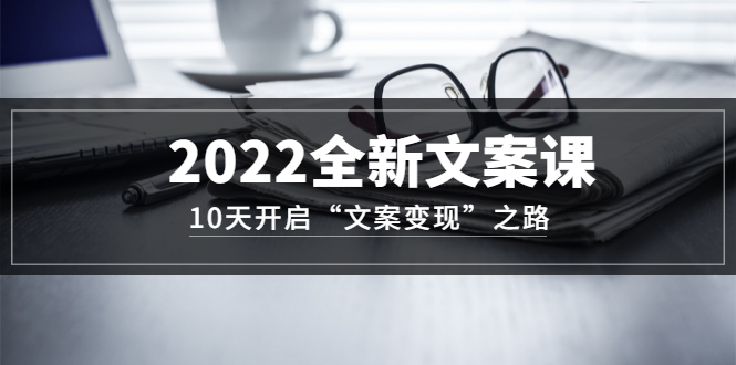 2022全新文案课：10天开启“文案变现”之路~从0基础开始学（价值399）安创网-网创项目资源站-副业项目-创业项目-搞钱项目安创网