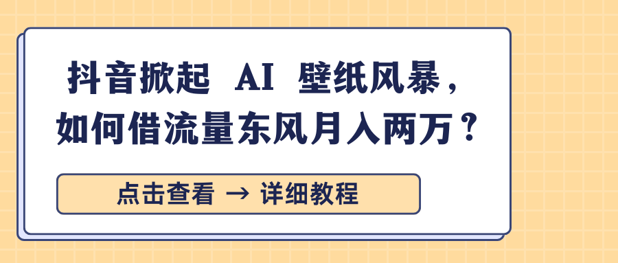 抖音掀起 AI 壁纸风暴，如何借流量东风月入两万？安创网-网创项目资源站-副业项目-创业项目-搞钱项目安创网