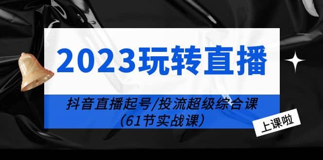2023玩转直播线上课：抖音直播起号-投流超级干货（61节实战课）安创网-网创项目资源站-副业项目-创业项目-搞钱项目安创网