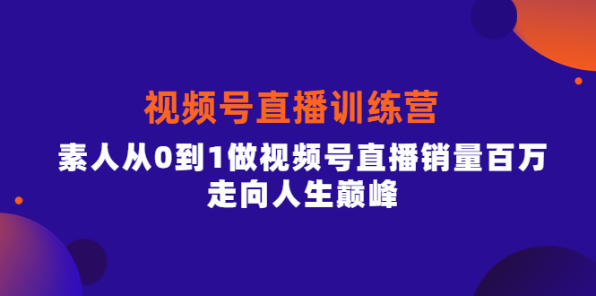 视频号直播训练营，素人从0到1做视频号直播销量百万，走向人生巅峰安创网-网创项目资源站-副业项目-创业项目-搞钱项目安创网