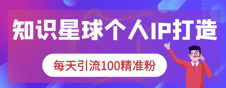 知识星球个人IP打造系列课程，每天引流100精准粉安创网-网创项目资源站-副业项目-创业项目-搞钱项目安创网