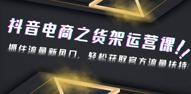 2023抖音电商之货架运营课：抓住流量新风口，轻松获取官方流量扶持安创网-网创项目资源站-副业项目-创业项目-搞钱项目安创网