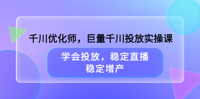 千川优化师，巨量千川投放实操课，学会投放，稳定直播，稳定增产安创网-网创项目资源站-副业项目-创业项目-搞钱项目安创网