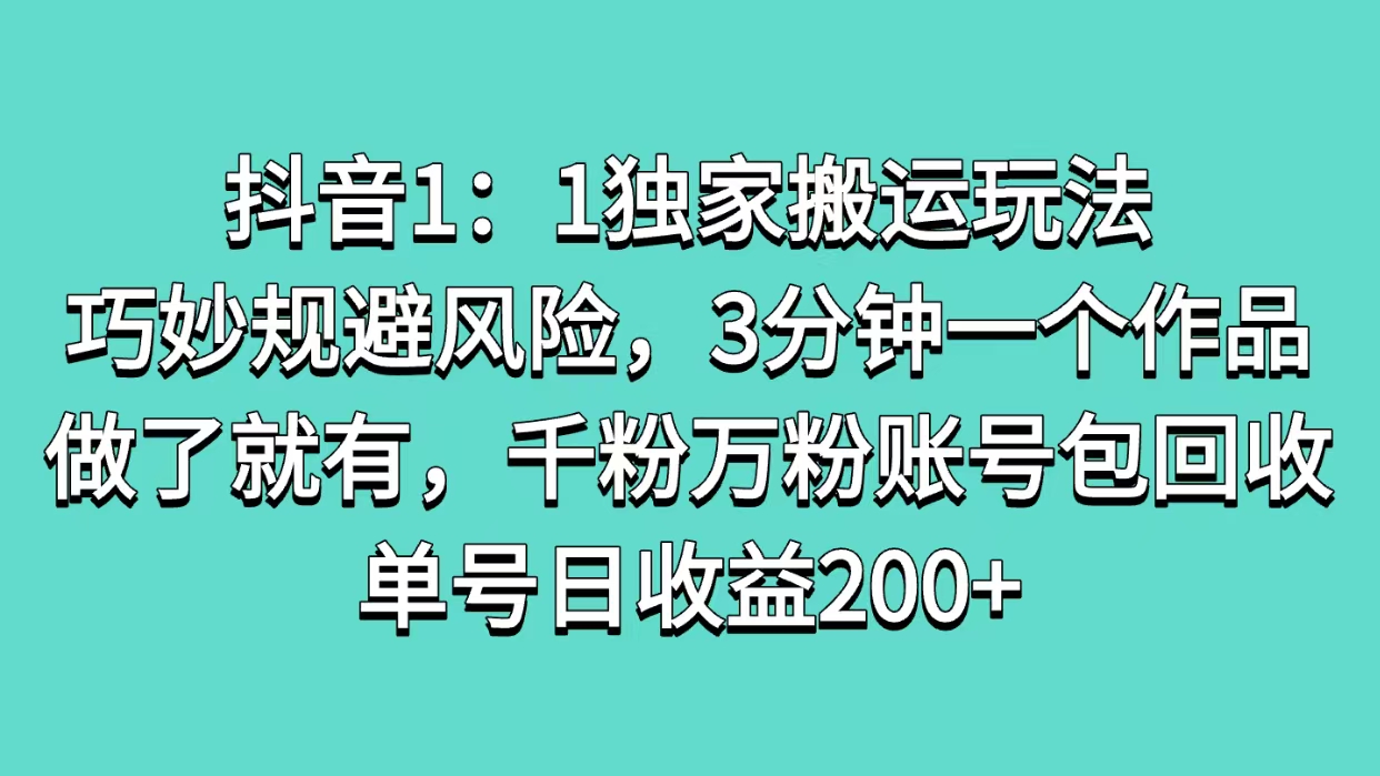 抖音1：1独家搬运玩法，巧妙规避风险，3分钟一个作品，做了就有，千粉万粉账号包回收，单号日收益200+安创网-网创项目资源站-副业项目-创业项目-搞钱项目安创网