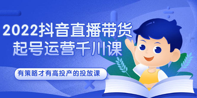 2022抖音直播带货起号运营千川课，有策略才有高投产的投放课安创网-网创项目资源站-副业项目-创业项目-搞钱项目安创网