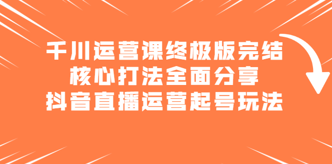 千川运营课终极版完结：核心打法全面分享，抖音直播运营起号玩法安创网-网创项目资源站-副业项目-创业项目-搞钱项目安创网