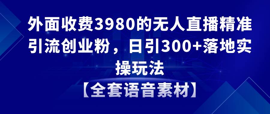 无人直播精准引流创业粉，日引300+落地实操玩法【全套语音素材】安创网-网创项目资源站-副业项目-创业项目-搞钱项目安创网