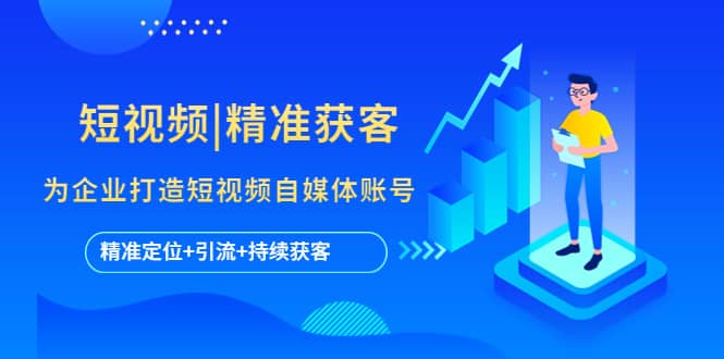 短视频|精准获客 为企业打造短视频自媒体账号 (精准定位+引流+持续获客)安创网-网创项目资源站-副业项目-创业项目-搞钱项目安创网