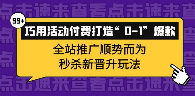 巧用活动付费打造“0-1”爆款，全站推广顺势而为，秒杀新晋升玩法安创网-网创项目资源站-副业项目-创业项目-搞钱项目安创网