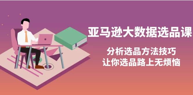 亚马逊大数据选品课：分析选品方法技巧，让你选品路上无烦恼安创网-网创项目资源站-副业项目-创业项目-搞钱项目安创网