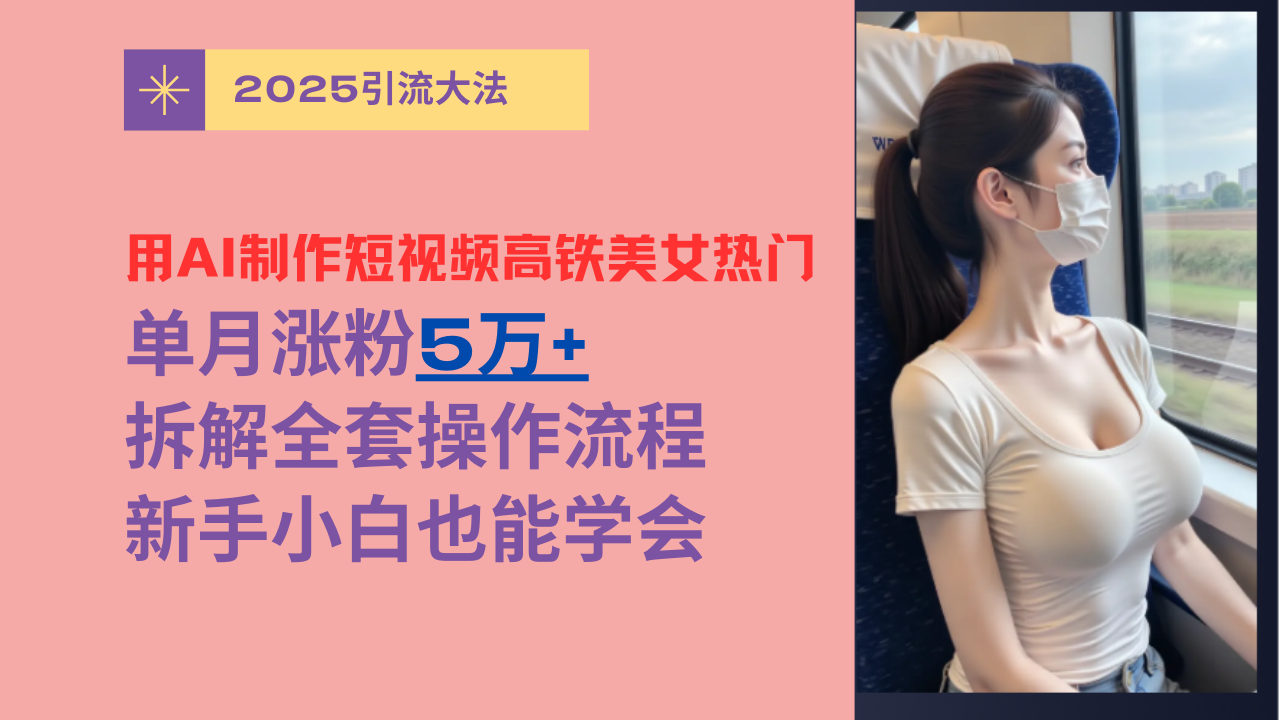 用AI制作短视频高铁美女热门玩法，单月涨粉5万+，拆解全套操作流程，新手小白也能学会安创网-网创项目资源站-副业项目-创业项目-搞钱项目安创网