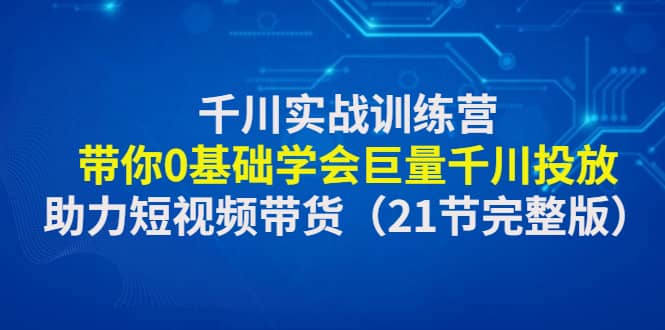 千川实战训练营：带你0基础学会巨量千川投放，助力短视频带货（21节完整版）安创网-网创项目资源站-副业项目-创业项目-搞钱项目安创网